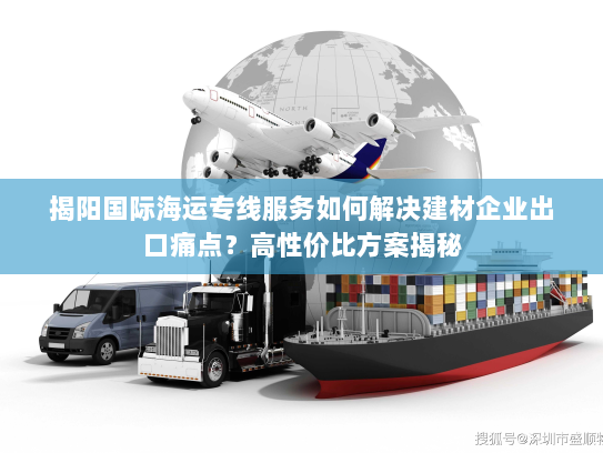 揭阳国际海运专线服务如何解决建材企业出口痛点?高性价比方案揭秘 揭阳国际海运专线服务如何解决建材企业出口痛点?高性价比方案揭秘