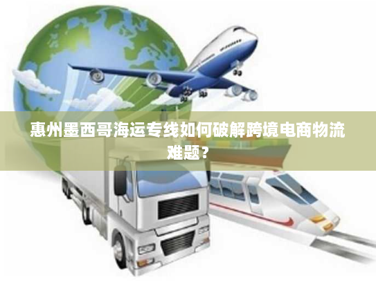 惠州墨西哥海运专线如何破解跨境电商物流难题？