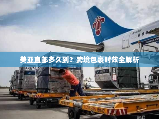 美亚直邮多久到?跨境包裹时效全解析 美亚直邮多久到?跨境包裹时效全解析