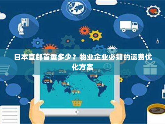 日本直邮首重多少？物业企业必知的运费优化方案