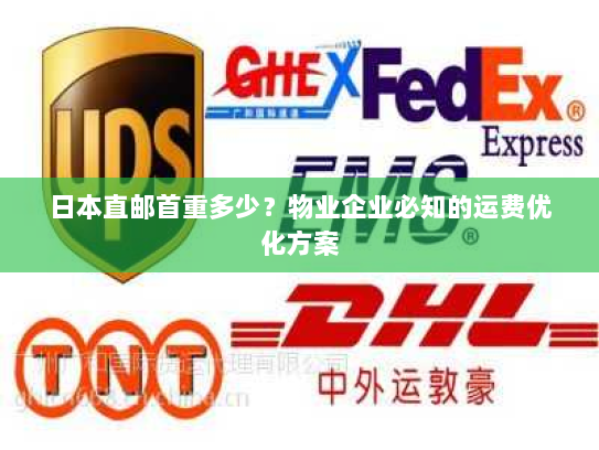 日本直邮首重多少?物业企业必知的运费优化方案 日本直邮首重多少?物业企业必知的运费优化方案