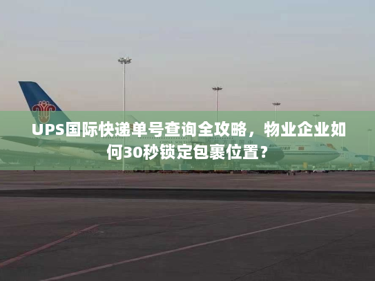 UPS国际快递单号查询全攻略,物业企业如何30秒锁定包裹位置? UPS国际快递单号查询全攻略,物业企业如何30秒锁定包裹位置?
