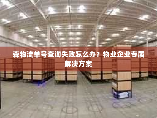 森物流单号查询失败怎么办?物业企业专属解决方案 森物流单号查询失败怎么办?物业企业专属解决方案