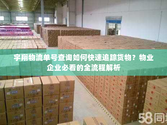 宇翔物流单号查询如何快速追踪货物?物业企业必看的全流程解析 宇翔物流单号查询如何快速追踪货物?物业企业必看的全流程解析