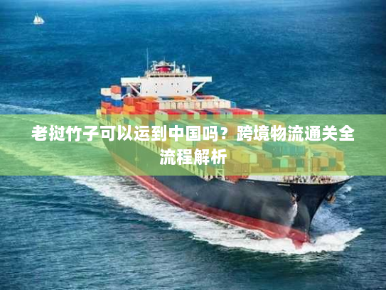 老挝竹子可以运到中国吗?跨境物流通关全流程解析 老挝竹子可以运到中国吗?跨境物流通关全流程解析
