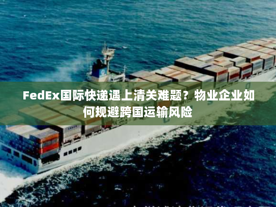 FedEx国际快递遇上清关难题？物业企业如何规避跨国运输风险