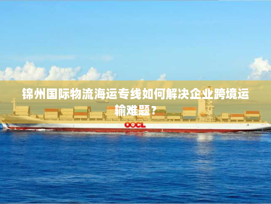 锦州国际物流海运专线如何解决企业跨境运输难题？