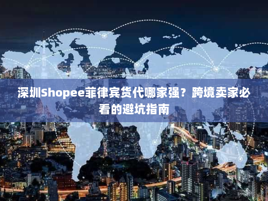 深圳Shopee菲律宾货代哪家强？跨境卖家必看的避坑指南