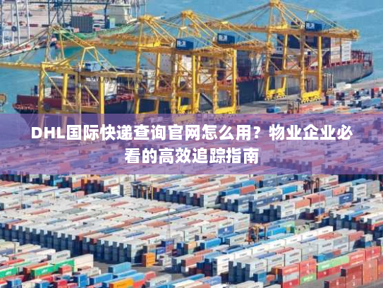 DHL国际快递查询官网怎么用?物业企业必看的高效追踪指南 DHL国际快递查询官网怎么用?物业企业必看的高效追踪指南