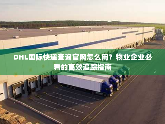 DHL国际快递查询官网怎么用?物业企业必看的高效追踪指南 DHL国际快递查询官网怎么用?物业企业必看的高效追踪指南