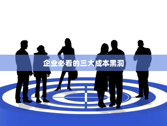 企业必看的三大成本黑洞 企业必看的三大成本黑洞