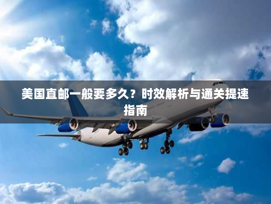 美国直邮一般要多久?时效解析与通关提速指南 美国直邮一般要多久?时效解析与通关提速指南
