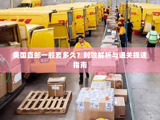 美国直邮一般要多久?时效解析与通关提速指南 美国直邮一般要多久?时效解析与通关提速指南