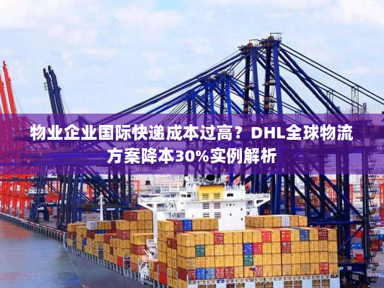 物业企业国际快递成本过高？DHL全球物流方案降本30%实例解析