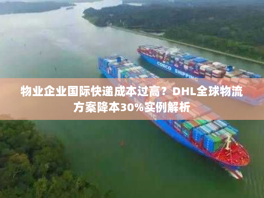 物业企业国际快递成本过高？DHL全球物流方案降本30%实例解析