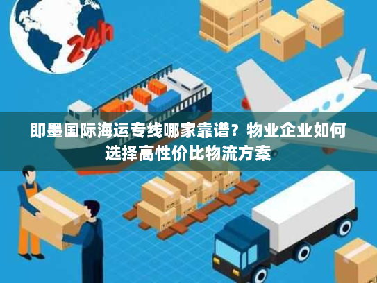 即墨国际海运专线哪家靠谱?物业企业如何选择高性价比物流方案 即墨国际海运专线哪家靠谱?物业企业如何选择高性价比物流方案