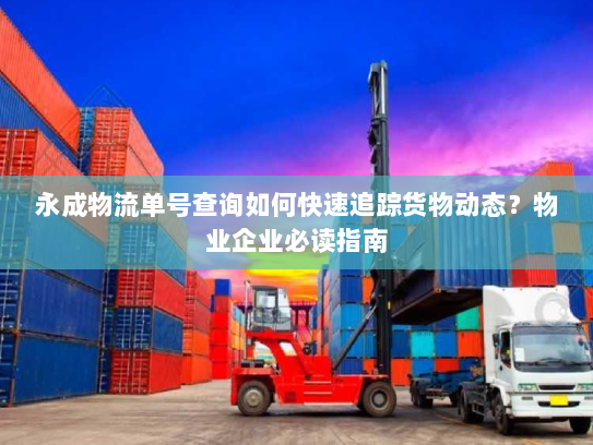 永成物流单号查询如何快速追踪货物动态?物业企业必读指南 永成物流单号查询如何快速追踪货物动态?物业企业必读指南