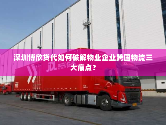 深圳博欣货代如何破解物业企业跨国物流三大痛点? 深圳博欣货代如何破解物业企业跨国物流三大痛点?
