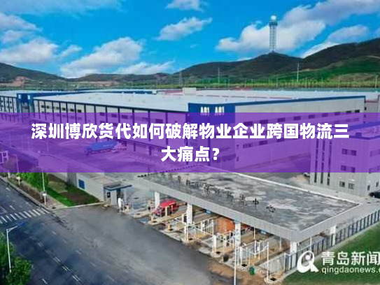深圳博欣货代如何破解物业企业跨国物流三大痛点? 深圳博欣货代如何破解物业企业跨国物流三大痛点?