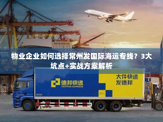 物业企业如何选择常州发国际海运专线?3大坑点+实战方案解析 物业企业如何选择常州发国际海运专线?3大坑点+实战方案解析