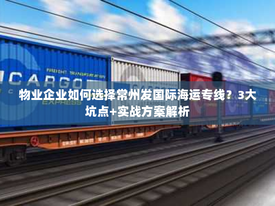 物业企业如何选择常州发国际海运专线?3大坑点+实战方案解析 物业企业如何选择常州发国际海运专线?3大坑点+实战方案解析