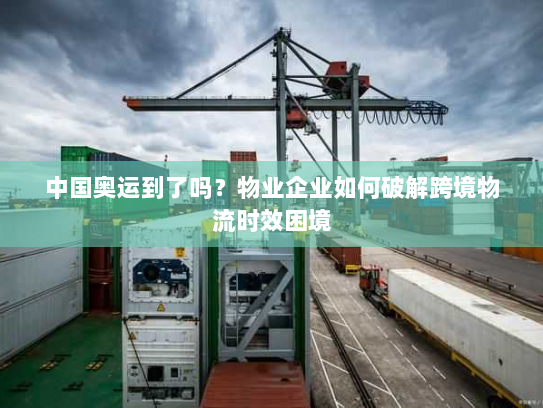 中国奥运到了吗?物业企业如何破解跨境物流时效困境 中国奥运到了吗?物业企业如何破解跨境物流时效困境