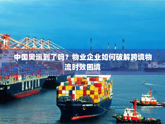 中国奥运到了吗?物业企业如何破解跨境物流时效困境 中国奥运到了吗?物业企业如何破解跨境物流时效困境