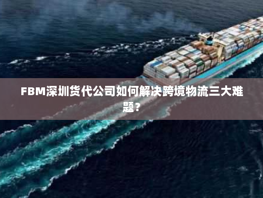 FBM深圳货代公司如何解决跨境物流三大难题? FBM深圳货代公司如何解决跨境物流三大难题?