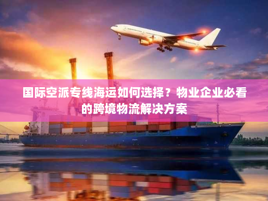 国际空派专线海运如何选择?物业企业必看的跨境物流解决方案 国际空派专线海运如何选择?物业企业必看的跨境物流解决方案