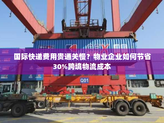 国际快递费用贵通关慢？物业企业如何节省30%跨境物流成本