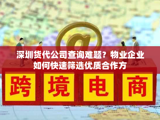 深圳货代公司查询难题?物业企业如何快速筛选优质合作方 深圳货代公司查询难题?物业企业如何快速筛选优质合作方