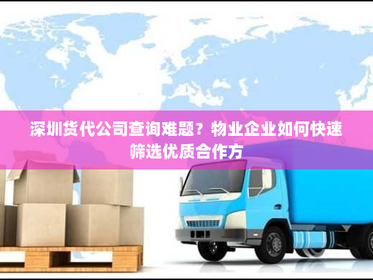 深圳货代公司查询难题?物业企业如何快速筛选优质合作方 深圳货代公司查询难题?物业企业如何快速筛选优质合作方