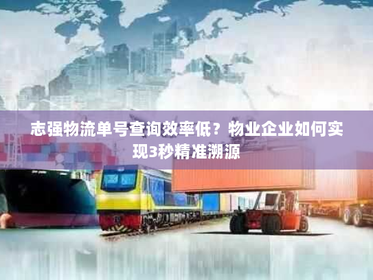 志强物流单号查询效率低?物业企业如何实现3秒精准溯源 志强物流单号查询效率低?物业企业如何实现3秒精准溯源
