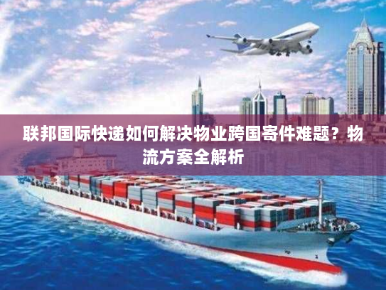 联邦国际快递如何解决物业跨国寄件难题？物流方案全解析