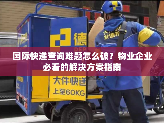 国际快递查询难题怎么破？物业企业必看的解决方案指南
