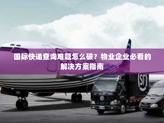 国际快递查询难题怎么破?物业企业必看的解决方案指南 国际快递查询难题怎么破?物业企业必看的解决方案指南