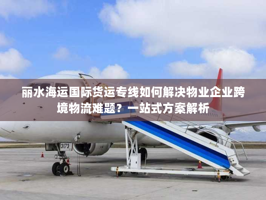 丽水海运国际货运专线如何解决物业企业跨境物流难题?一站式方案解析 丽水海运国际货运专线如何解决物业企业跨境物流难题?一站式方案解析