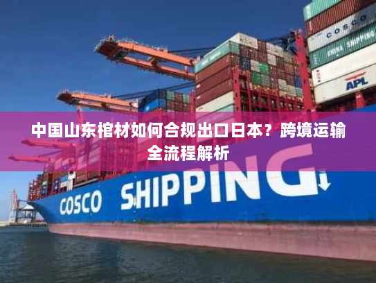 中国山东棺材如何合规出口日本？跨境运输全流程解析