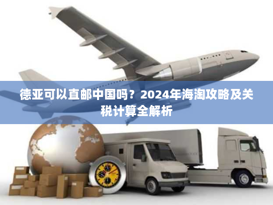 德亚可以直邮中国吗?2024年海淘攻略及关税计算全解析 德亚可以直邮中国吗?2024年海淘攻略及关税计算全解析