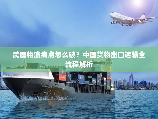 跨国物流痛点怎么破?中国货物出口运输全流程解析 跨国物流痛点怎么破?中国货物出口运输全流程解析