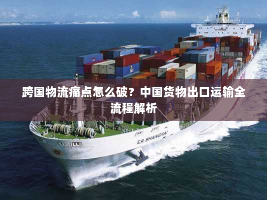 跨国物流痛点怎么破?中国货物出口运输全流程解析 跨国物流痛点怎么破?中国货物出口运输全流程解析