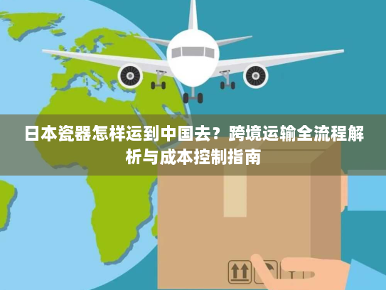 日本瓷器怎样运到中国去?跨境运输全流程解析与成本控制指南 日本瓷器怎样运到中国去?跨境运输全流程解析与成本控制指南