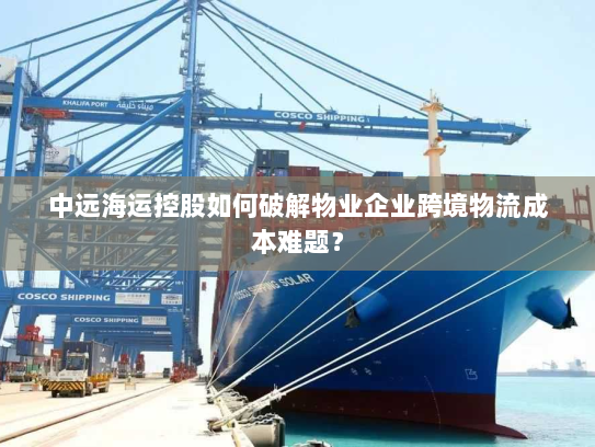 中远海运控股如何破解物业企业跨境物流成本难题? 中远海运控股如何破解物业企业跨境物流成本难题?