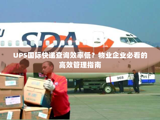 UPS国际快递查询效率低？物业企业必看的高效管理指南