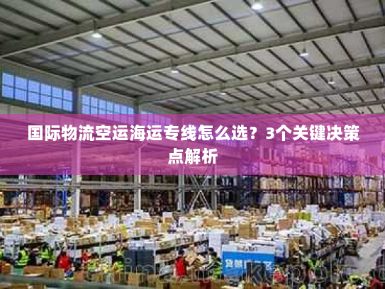 国际物流空运海运专线怎么选?3个关键决策点解析 国际物流空运海运专线怎么选?3个关键决策点解析