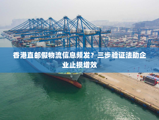 香港直邮假物流信息频发?三步验证法助企业止损增效 香港直邮假物流信息频发?三步验证法助企业止损增效