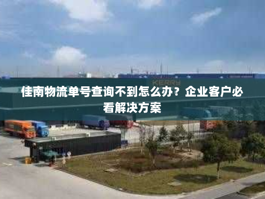 佳南物流单号查询不到怎么办?企业客户必看解决方案 佳南物流单号查询不到怎么办?企业客户必看解决方案