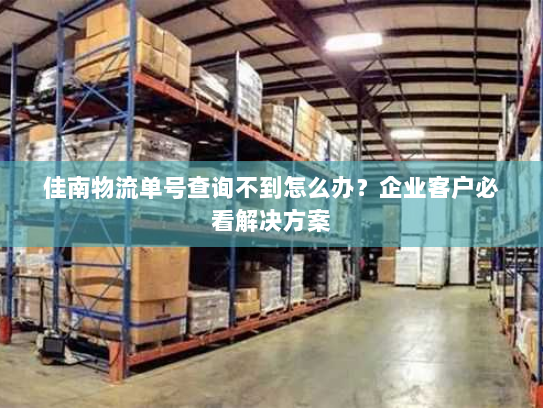 佳南物流单号查询不到怎么办?企业客户必看解决方案 佳南物流单号查询不到怎么办?企业客户必看解决方案