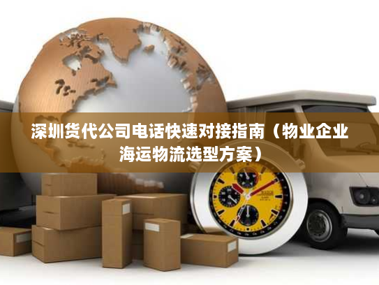 深圳货代公司电话快速对接指南(物业企业海运物流选型方案) 深圳货代公司电话快速对接指南(物业企业海运物流选型方案)