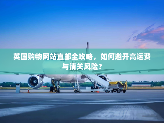 英国购物网站直邮全攻略,如何避开高运费与清关风险? 英国购物网站直邮全攻略,如何避开高运费与清关风险?
